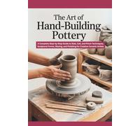 The Art of Hand-Building Pottery: A Complete Step-by-Step Guide to Slab, Coil, and Pinch Techniques, Sculptural Forms, Glazing, and Finishing for Creative Ceramic Artists