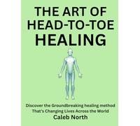 THE ART OF HEAD-TO-TOE HEALING: Discover the Groundbreaking healing method That’s Changing Lives Across the World