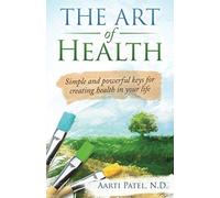 The Art Of Health: Simple And Powerful Keys For Creating Health In Your Life