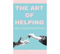 The Art of Helping: Learn to Help with Surgical Precision: The Art of Helping Through the Lens of Surgical Technology