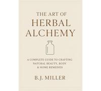 The Art of Herbal Alchemy: Crafting Natural Skincare, Body Care & Home Remedies