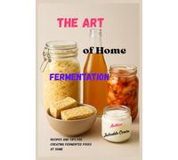 The Art of Home Fermentation: Recipes and tips for making fermented foods at home