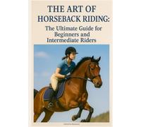 The Art of Horseback Riding: The Ultimate Guide for Beginners and Intermediate Riders