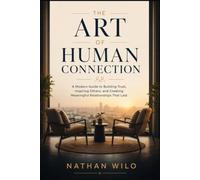THE ART OF HUMAN CONNECTION A Modern Guide to Building Trust, Inspiring Others, and Creating Meaningful Relationships That Last