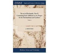 The Art Of Husbandry. Part Ii. Containing Such Additions As Are Proper For The Husbandman And Gardiner: ... To Which Is Added A Kalender, Shewing What ... ... By John Mortimer, Esq. Of 2; Volume 2