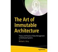 The Art of Immutable Architecture: Theory and Practice of Data Management in Distributed Systems