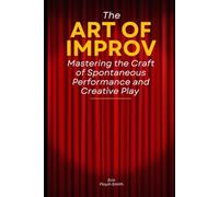 The Art of Improv: Mastering the Craft of Spontaneous Performance and Creative Play