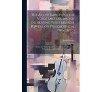 The Art Of Improving The Voice And Ear, And Of Increasing Their Musical Powers, On Philosophical Principles; Adapted To Public Speakers, Musicians, And Actors, And Particularly Useful For The Instruct