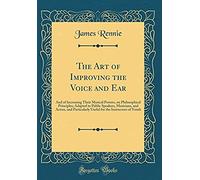 The Art Of Improving The Voice And Ear: And Of Increasing Their Musical Powers, On Philosophical Principles; Adapted To Public Speakers, Musicians, An