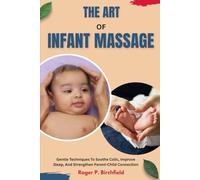 THE ART OF INFANT MASSAGE: Gentle Techniques To Soothe Colic, Improve Sleep, And Strengthen Parent-Child Connection