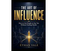 The Art of Influence: How to Get People to Say Yes Without Pushing Harder