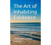 The Art of Inhabiting Existence: A map to navigate purpose, affections, and matter in a complex world