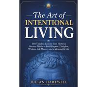 The Art of Intentional Living: 110 Timeless Lessons from History’s Greatest Minds to Build Purpose, Discipline, Wisdom, Self-Mastery, and a Meaningful Life