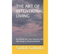 THE ART OF INTENTIONAL LIVING: Reclaiming Your Time, Attention, and Well-Being in a Distracted World