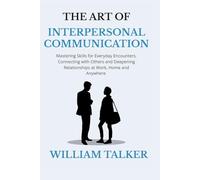 The Art of Interpersonal Communication: Mastering Skills for Everyday Encounters, Connecting with Others, and Deepening Relationships at work, home, and anywhere