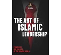 The Art of Islamic Leadership: Timeless Principles and Practical Strategies for Leadership Success in the Modern World