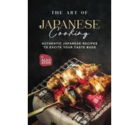 The Art Of Japanese Cooking: Authentic Japanese Recipes To Excite Your Taste Buds