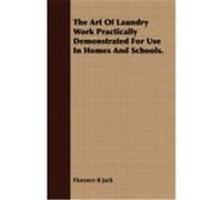 The Art of Laundry Work Practically Demonstrated for Use in Homes and Schools. Jack, Florence B. (Auteur)