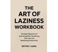 The Art Of Laziness Workbook: Strategic Blueprint for Embracing Rest, Reclaiming Time and and Redefining Productivity