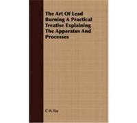 The Art of Lead Burning a Practical Treatise Explaining the Apparatus and Processes Fay, C. H. (Auteur)