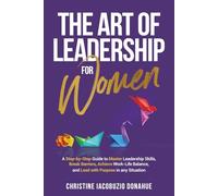 The Art of Leadership for Women: A step-by-step guide to master leadership skills, break barriers, achieve work-life balance, and lead with purpose in any situation