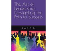The Art Of Leadership: Navigating The Path To Success