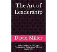 The Art of Leadership: Understanding the Principles, Practices, and Challenges of Effective Leadership