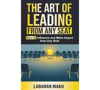 The Art of Leading from Any Seat: How to Influence and Make Impact from Any Role
