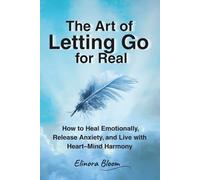 The Art of Letting Go for Real: How to Heal Emotionally, Release Anxiety, and Live in Heart-Mind Harmony