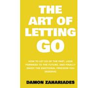 The Art of Letting GO: How to Let Go of the Past, Look Forward to the Future, and Finally Enjoy the Emotional Freedom You Deserve!