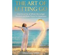 The Art of Letting Go: How to Let Go of What's No Longer Needed and Make Room for Happiness