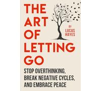 The Art Of Letting Go: Stop Overthinking, Break Negative Cycles, and Embrace Peace