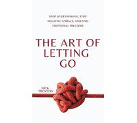 The Art of Letting Go: Stop Overthinking, Stop Negative Spirals, and Find Emotional Freedom