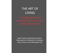 The Art of Living: A Guided Journal of Ancient Wisdom for Inner Clarity and Purpose: Daily Practices Inspired by Stoicism, Epicureanism & Platonism to Cultivate Peace, Virtue, and a Meaningful Life