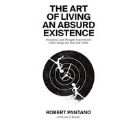 The Art of Living an Absurd Existence: Paradoxes and Thought Experiments That Change the Way You Think