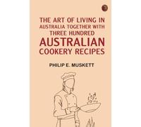 The Art of Living in AustraliaTogether with Three Hundred Australian Cookery Recipes