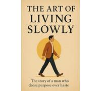 The Art of Living Slowly: The Story of a Man Who Traded Hurry for Purpose and Discovered the Power of a Slower, Fuller Life
