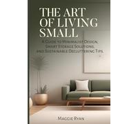 THE ART OF LIVING SMALL: A Guide to Minimalist Design, Smart Storage Solutions, and Sustainable Decluttering Tips