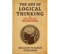 The Art of Logical Thinking - or the Laws of Reasoning: Build logical thinking skills, mental clarity, and self improvement through logic