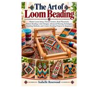 The Art of Loom Beading: Master Loom Setup, Thread Tension, Bead Placement, Pattern Reading, Color Designs, Advanced Weaving Techniques, Finishing Methods, and Creative Beading Projects for Beginners