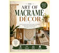 THE ART OF MACRAMÉ DÉCOR: Learn Essential Knots and Design Techniques for Beautiful Handmade Pieces Throughout Your Home