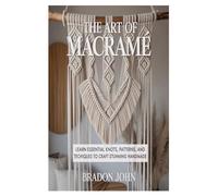The Art of Macramé: Learn Essential Knots, Patterns, and Techniques to Craft Stunning Handmade