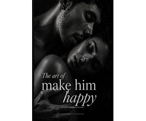 The Art of Making Him Happy: A Woman's Complete Guide to Intimacy, Connection and Pleasure