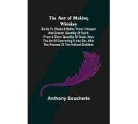 The Art Of Making Whiskey; So As To Obtain A Better, Purer, Cheaper And Greater Quantity Of Spirit, From A Given Quantity Of Grain. Also, The Art Of Converting It Into Gin, After The Process Of The Ho
