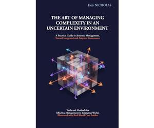 THE ART OF MANAGING COMPLEXITY IN AN UNCERTAIN ENVIRONMENT: A Practical Guide to Systemic Management, Toward Integrated and Adaptive Governance;Tools ... Illustrated with Real-World Case Studies