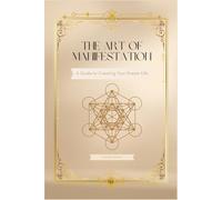 THE ART OF MANIFESTATION: A Guide to Creating Your Dream Life
