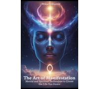 The Art of Manifestation: Mental and Spiritual Techniques to Create the Life You Desire
