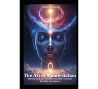 The Art of Manifestation: Mental and Spiritual Techniques to Create the Life You Desire