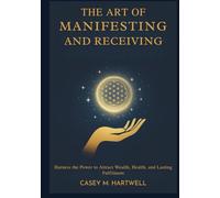 The Art of Manifesting and Receiving: Harness the Power to Attract Wealth, Health, and Lasting Fulfilment