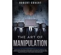 The Art Of Manipulation: Everything You Should Know About Psychology, Empathy And Persuasion Techniques To Convince And Manipulate Anyone Using Dark Psychology To Influence Human Behavior